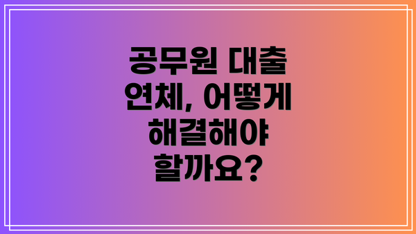 공무원 대출 연체, 어떻게 해결해야 할까요?