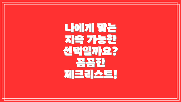 나에게 맞는 지속 가능한 선택일까요?  꼼꼼한 체크리스트!