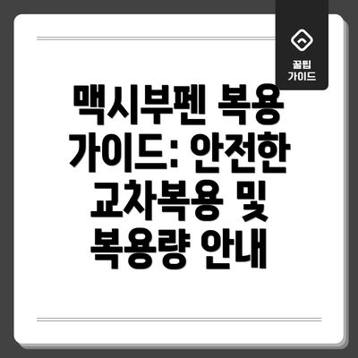 맥시부펜 복용 가이드: 안전한 교차복용 및 복용량 안내