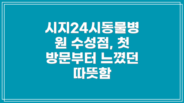 시지24시동물병원 수성점, 첫 방문부터 느꼈던 따뜻함