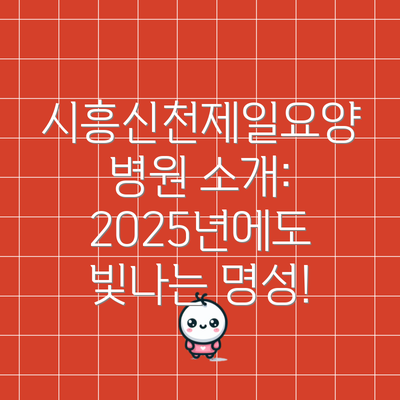 시흥신천제일요양병원 소개: 2025년에도 빛나는 명성!
