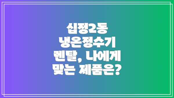 십정2동 냉온정수기 렌탈, 나에게 맞는 제품은?