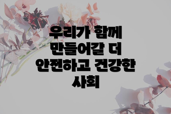 우리가 함께 만들어갈 더 안전하고 건강한 사회