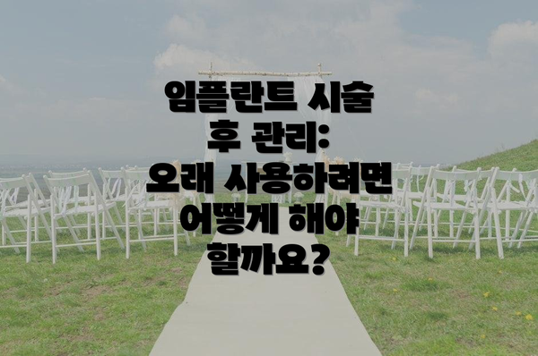 임플란트 시술 후 관리:  오래 사용하려면 어떻게 해야 할까요?