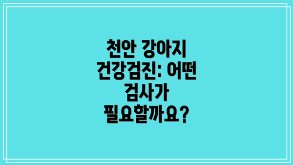 천안 강아지 건강검진: 어떤 검사가 필요할까요?