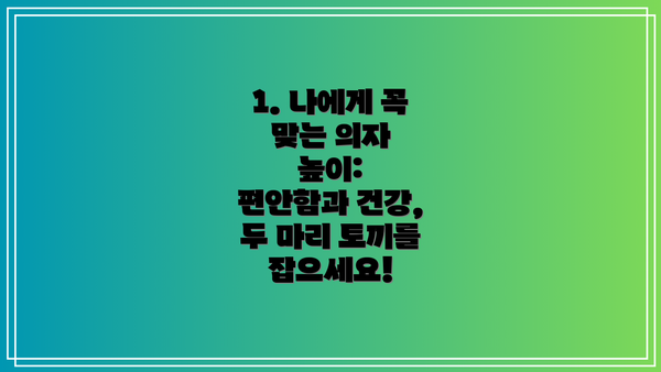 1. 나에게 꼭 맞는 의자 높이:  편안함과 건강, 두 마리 토끼를 잡으세요!