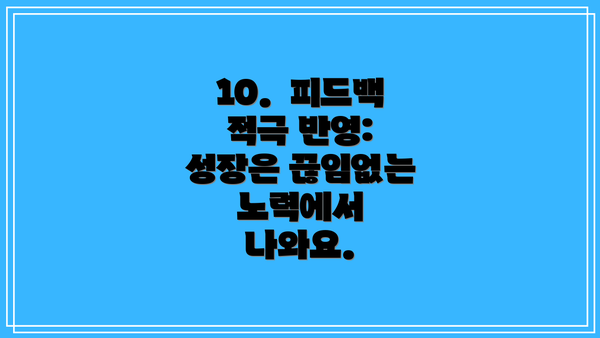 10.  피드백 적극 반영:  성장은 끊임없는 노력에서 나와요.