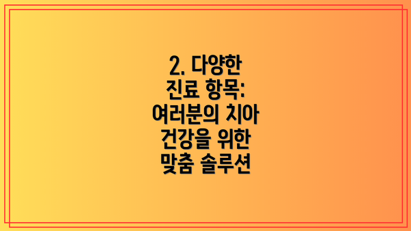 2. 다양한 진료 항목: 여러분의 치아 건강을 위한 맞춤 솔루션