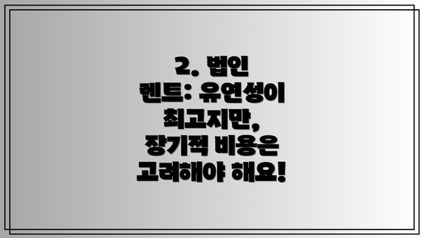 2. 법인 렌트: 유연성이 최고지만, 장기적 비용은 고려해야 해요!