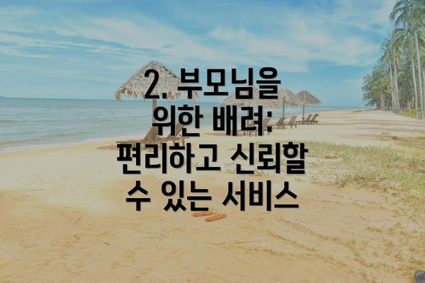 2. 부모님을 위한 배려: 편리하고 신뢰할 수 있는 서비스