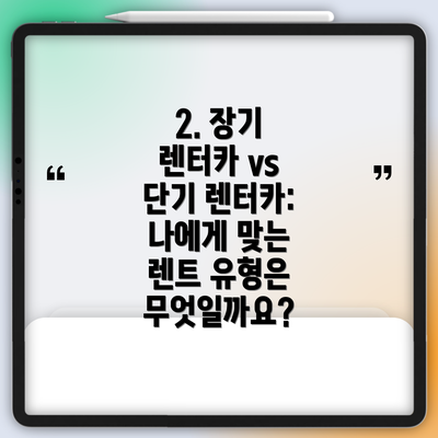 2. 장기 렌터카 vs 단기 렌터카: 나에게 맞는 렌트 유형은 무엇일까요?