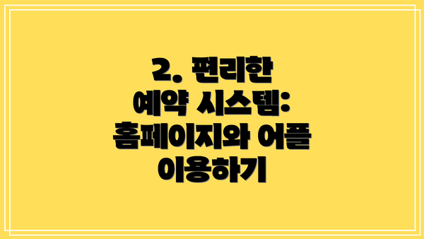 2. 편리한 예약 시스템:  홈페이지와 어플 이용하기