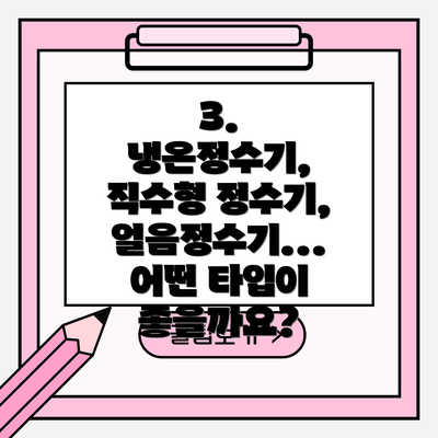 3. 냉온정수기, 직수형 정수기, 얼음정수기... 어떤 타입이 좋을까요?