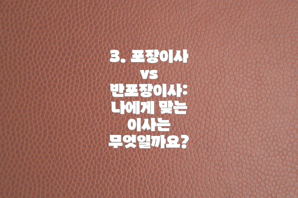 3. 포장이사 vs 반포장이사: 나에게 맞는 이사는 무엇일까요?