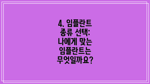 4. 임플란트 종류 선택: 나에게 맞는 임플란트는 무엇일까요?