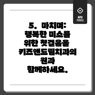5.  마치며: 행복한 미소를 위한 첫걸음을 키즈앤드림치과의원과 함께하세요.
