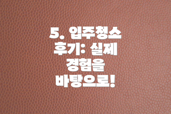 5. 입주청소 후기: 실제 경험을 바탕으로!