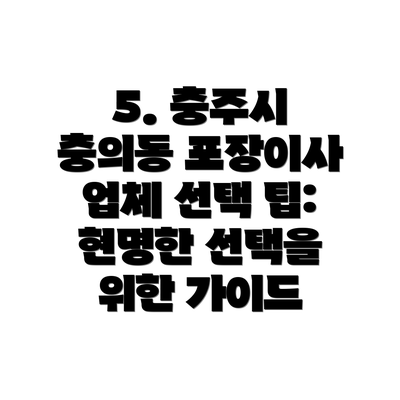 5. 충주시 충의동 포장이사 업체 선택 팁:  현명한 선택을 위한 가이드