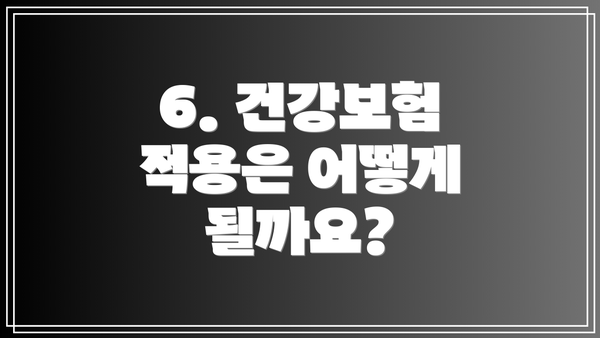 6. 건강보험 적용은 어떻게 될까요?