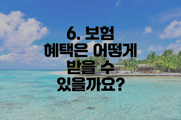 6. 보험 혜택은 어떻게 받을 수 있을까요?