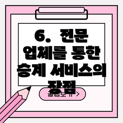 6.  전문 업체를 통한 승계 서비스의 장점