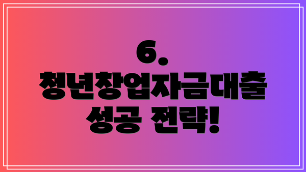 6. 청년창업자금대출 성공 전략!