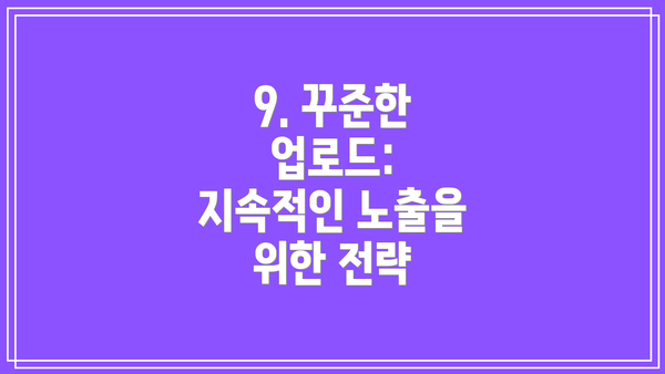 9. 꾸준한 업로드:  지속적인 노출을 위한 전략